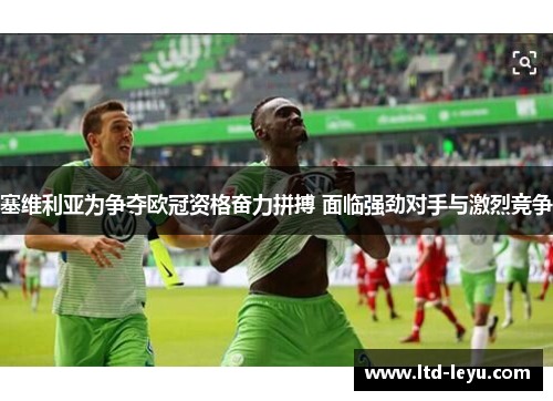 塞维利亚为争夺欧冠资格奋力拼搏 面临强劲对手与激烈竞争