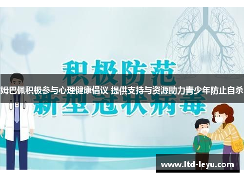 姆巴佩积极参与心理健康倡议 提供支持与资源助力青少年防止自杀