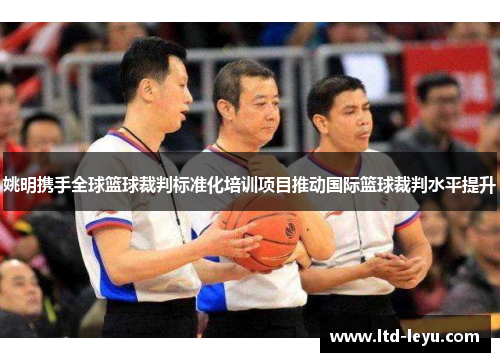姚明携手全球篮球裁判标准化培训项目推动国际篮球裁判水平提升