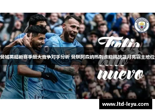 曼城英超新赛季最大竞争对手分析 曼联阿森纳热刺谁能挑战蓝月亮霸主地位