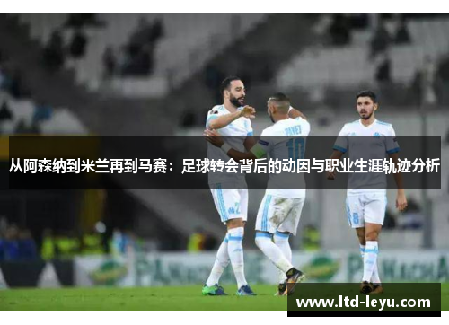 从阿森纳到米兰再到马赛：足球转会背后的动因与职业生涯轨迹分析
