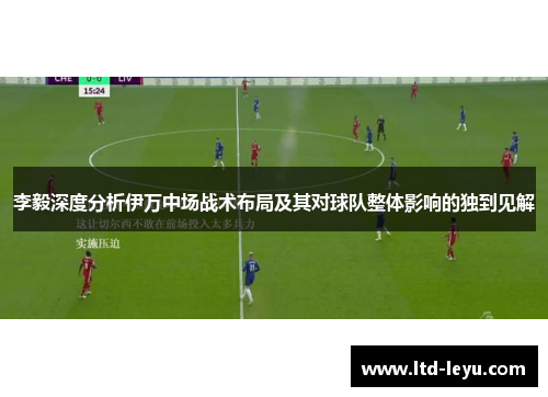 李毅深度分析伊万中场战术布局及其对球队整体影响的独到见解