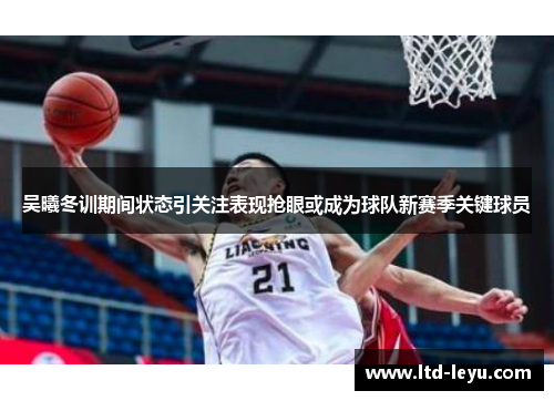 吴曦冬训期间状态引关注表现抢眼或成为球队新赛季关键球员