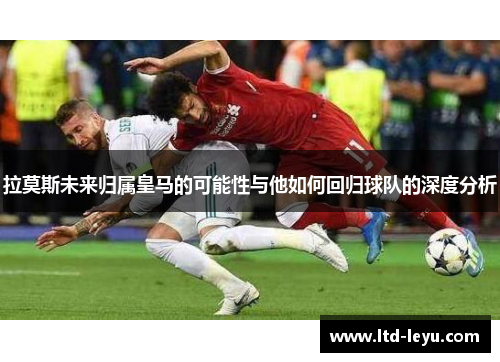 拉莫斯未来归属皇马的可能性与他如何回归球队的深度分析