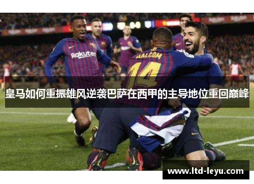 皇马如何重振雄风逆袭巴萨在西甲的主导地位重回巅峰