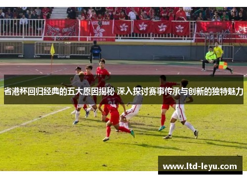 省港杯回归经典的五大原因揭秘 深入探讨赛事传承与创新的独特魅力