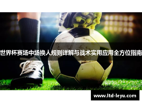 世界杯赛场中场换人规则详解与战术实用应用全方位指南