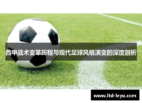 西甲战术变革历程与现代足球风格演变的深度剖析 西甲战术变革历程与现代足球风格演变的深度剖析