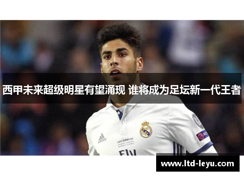 西甲未来超级明星有望涌现 谁将成为足坛新一代王者 西甲未来超级明星有望涌现 谁将成为足坛新一代王者