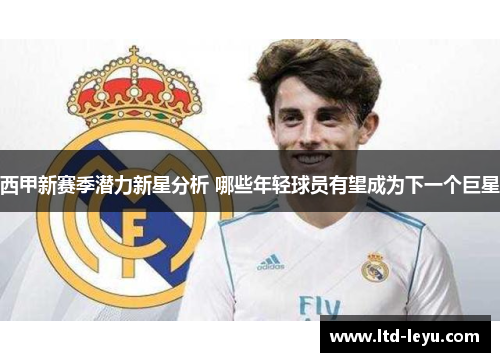 西甲新赛季潜力新星分析 哪些年轻球员有望成为下一个巨星 西甲新赛季潜力新星分析 哪些年轻球员有望成为下一个巨星