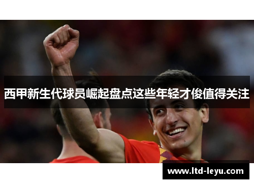 西甲新生代球员崛起盘点这些年轻才俊值得关注 西甲新生代球员崛起盘点这些年轻才俊值得关注