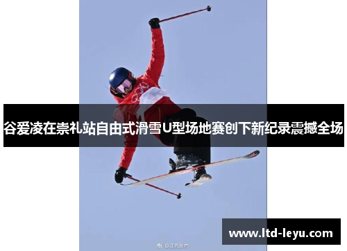 谷爱凌在崇礼站自由式滑雪U型场地赛创下新纪录震撼全场 谷爱凌在崇礼站自由式滑雪U型场地赛创下新纪录震撼全场