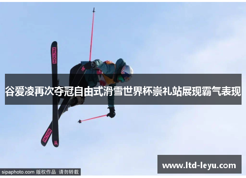 谷爱凌再次夺冠自由式滑雪世界杯崇礼站展现霸气表现