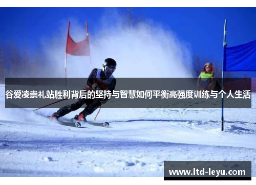 谷爱凌崇礼站胜利背后的坚持与智慧如何平衡高强度训练与个人生活