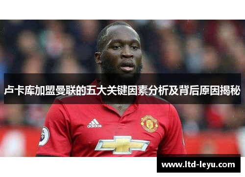 卢卡库加盟曼联的五大关键因素分析及背后原因揭秘