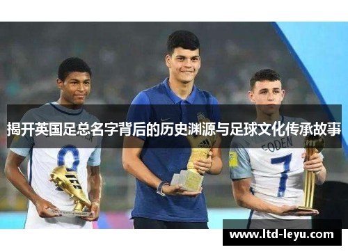 揭开英国足总名字背后的历史渊源与足球文化传承故事