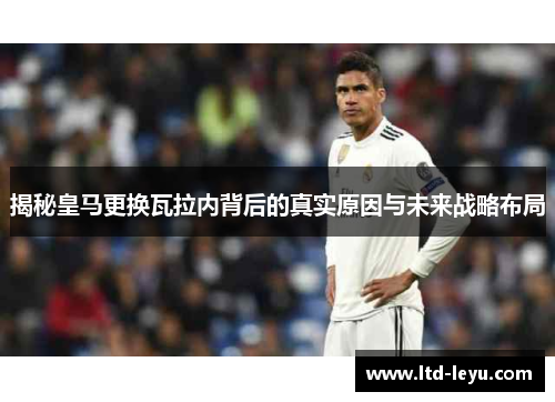 揭秘皇马更换瓦拉内背后的真实原因与未来战略布局 揭秘皇马更换瓦拉内背后的真实原因与未来战略布局