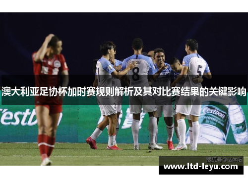 澳大利亚足协杯加时赛规则解析及其对比赛结果的关键影响