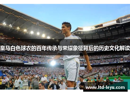 皇马白色球衣的百年传承与荣耀象征背后的历史文化解读