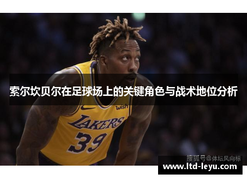 索尔坎贝尔在足球场上的关键角色与战术地位分析 索尔坎贝尔在足球场上的关键角色与战术地位分析