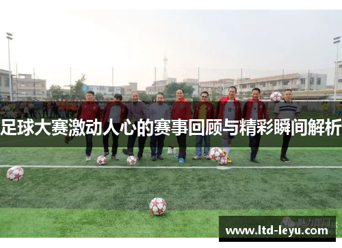 足球大赛激动人心的赛事回顾与精彩瞬间解析