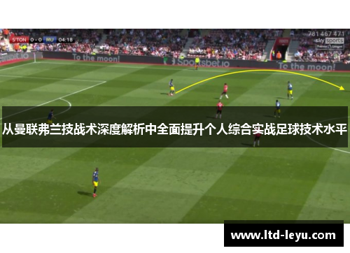 从曼联弗兰技战术深度解析中全面提升个人综合实战足球技术水平