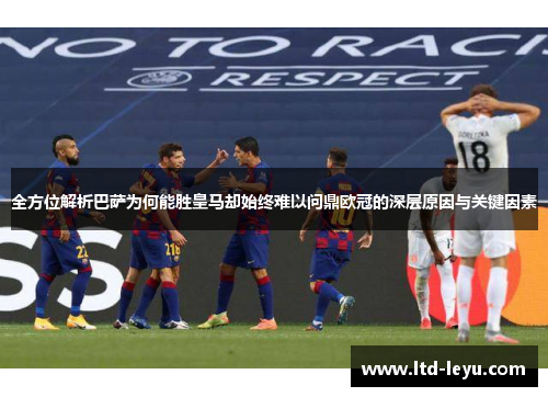 全方位解析巴萨为何能胜皇马却始终难以问鼎欧冠的深层原因与关键因素