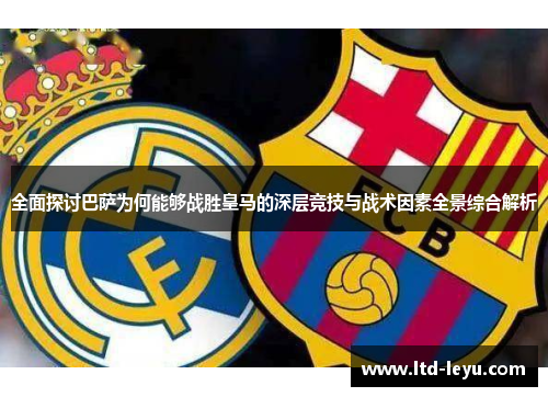 全面探讨巴萨为何能够战胜皇马的深层竞技与战术因素全景综合解析