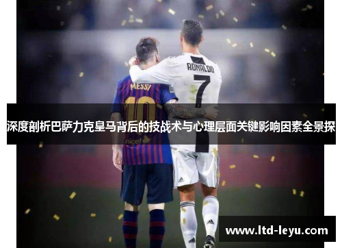 深度剖析巴萨力克皇马背后的技战术与心理层面关键影响因素全景探 深度剖析巴萨力克皇马背后的技战术与心理层面关键影响因素全景探