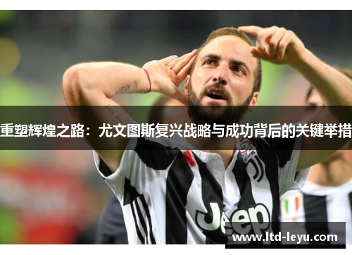 重塑辉煌之路:尤文图斯复兴战略与成功背后的关键举措 重塑辉煌之路:尤文图斯复兴战略与成功背后的关键举措