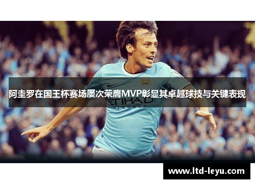 阿圭罗在国王杯赛场屡次荣膺MVP彰显其卓越球技与关键表现