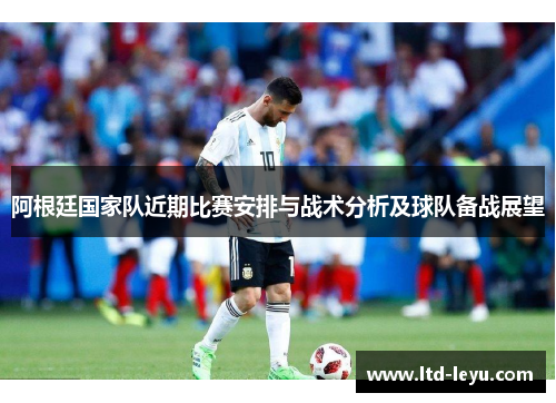 阿根廷国家队近期比赛安排与战术分析及球队备战展望