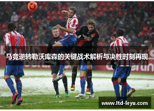 马竞逆转勒沃库森的关键战术解析与决胜时刻再现