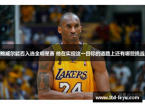 鲍威尔能否入选全明星赛 他在实现这一目标的道路上还有哪些挑战