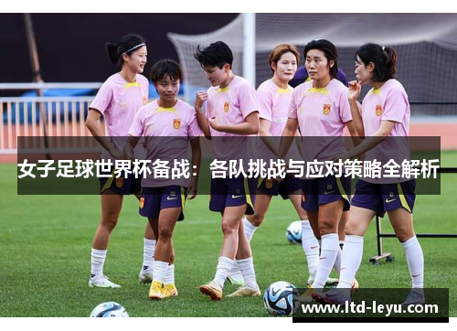 女子足球世界杯备战:各队挑战与应对策略全解析 女子足球世界杯备战:各队挑战与应对策略全解析
