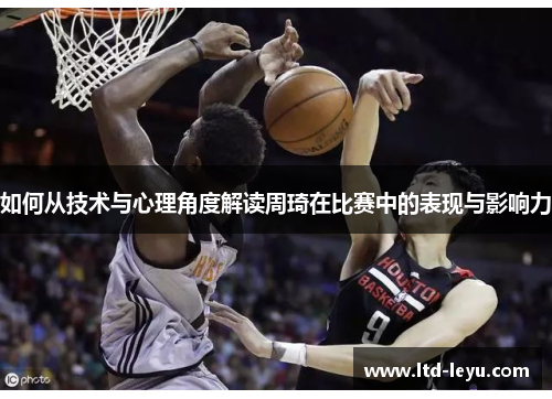如何从技术与心理角度解读周琦在比赛中的表现与影响力