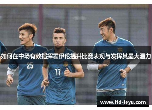 如何在中场有效指挥霍伊伦提升比赛表现与发挥其最大潜力