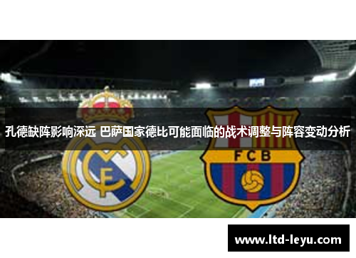 孔德缺阵影响深远 巴萨国家德比可能面临的战术调整与阵容变动分析