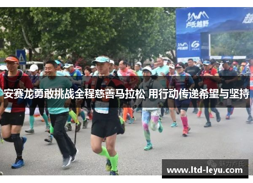 安赛龙勇敢挑战全程慈善马拉松 用行动传递希望与坚持
