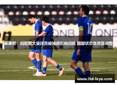 崔康熙：间歇期大量球员被抽调影响训练 国脚状态各异需调整