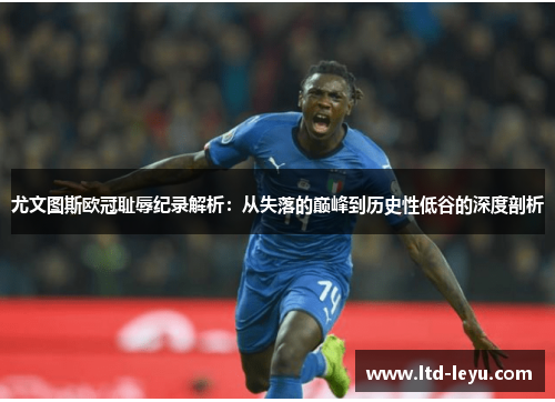 尤文图斯欧冠耻辱纪录解析：从失落的巅峰到历史性低谷的深度剖析