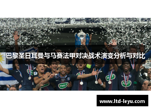 巴黎圣日耳曼与马赛法甲对决战术演变分析与对比