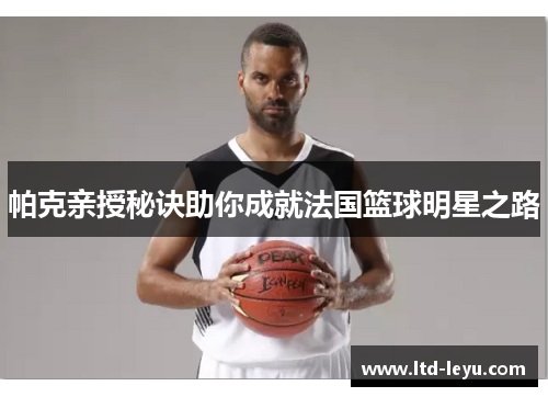 帕克亲授秘诀助你成就法国篮球明星之路