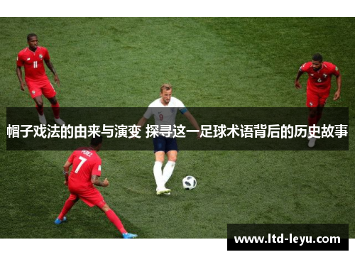 帽子戏法的由来与演变 探寻这一足球术语背后的历史故事