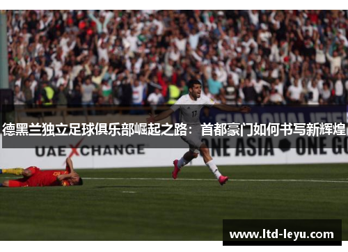 德黑兰独立足球俱乐部崛起之路：首都豪门如何书写新辉煌