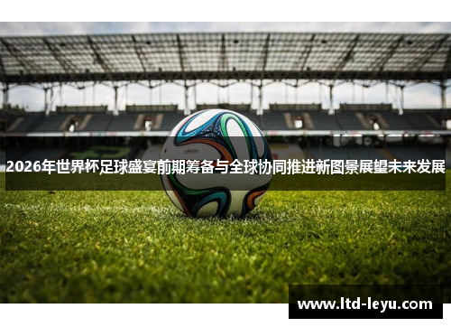 2026年世界杯足球盛宴前期筹备与全球协同推进新图景展望未来发展