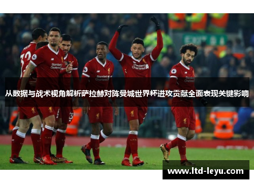 从数据与战术视角解析萨拉赫对阵曼城世界杯进攻贡献全面表现关键影响