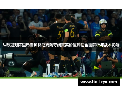从欧冠对阵里昂看贝林厄姆防守端真实价值评估全面解析与战术影响
