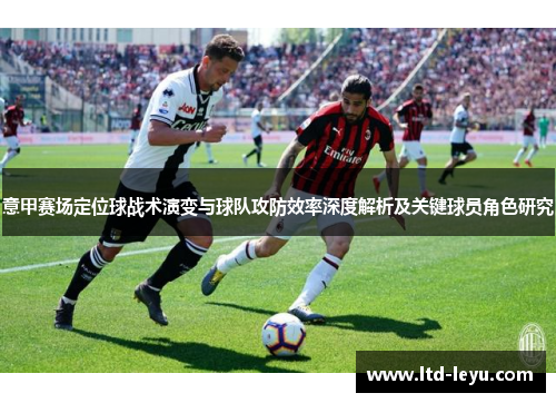 意甲赛场定位球战术演变与球队攻防效率深度解析及关键球员角色研究