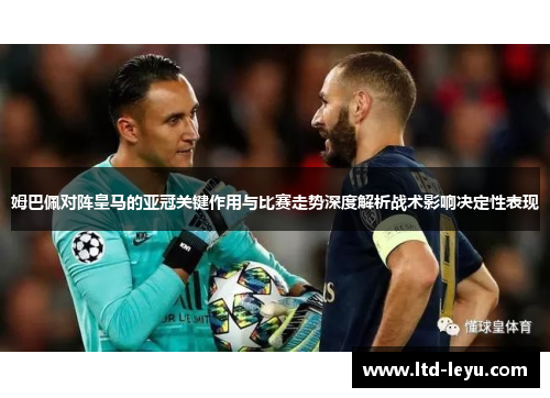 姆巴佩对阵皇马的亚冠关键作用与比赛走势深度解析战术影响决定性表现 姆巴佩对阵皇马的亚冠关键作用与比赛走势深度解析战术影响决定性表现